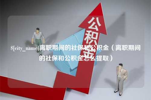 诸城离职期间的社保和公积金（离职期间的社保和公积金怎么提取）