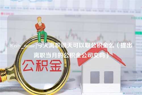 诸城今天离职明天可以取公积金么（提出离职当月的公积金公司交吗）