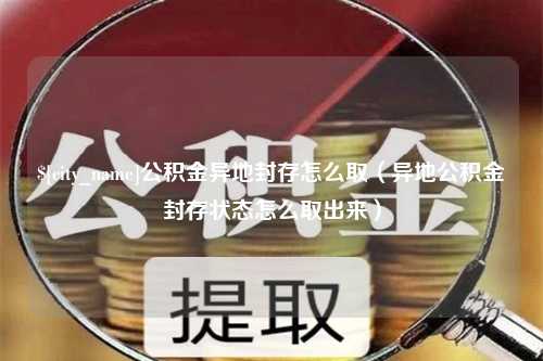 诸城公积金异地封存怎么取（异地公积金封存状态怎么取出来）