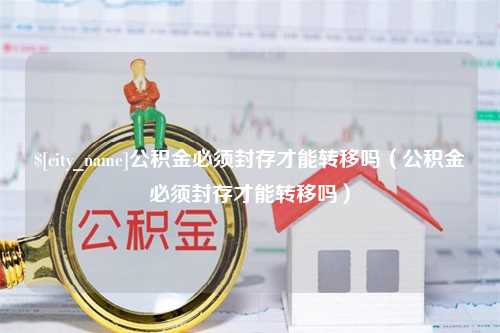 诸城公积金必须封存才能转移吗（公积金必须封存才能转移吗）