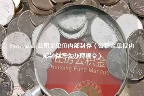 诸城公积金单位内部封存（公积金单位内部封存怎么办理续交）