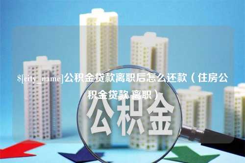 诸城公积金贷款离职后怎么还款（住房公积金贷款 离职）