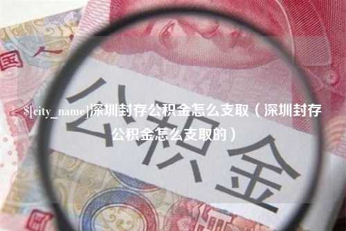 诸城深圳封存公积金怎么支取（深圳封存公积金怎么支取的）