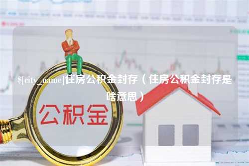 诸城住房公积金封存（住房公积金封存是啥意思）