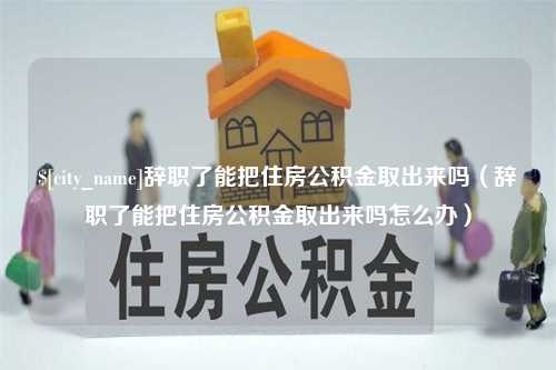 诸城辞职了能把住房公积金取出来吗（辞职了能把住房公积金取出来吗怎么办）