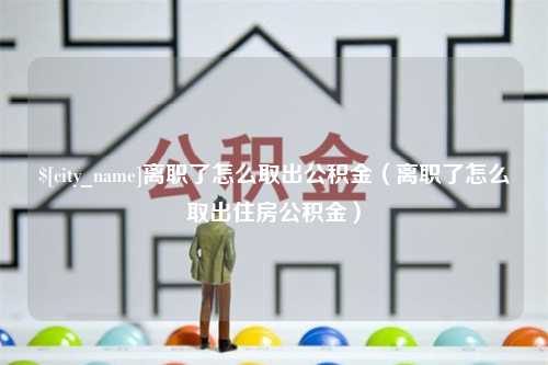 诸城离职了怎么取出公积金（离职了怎么取出住房公积金）