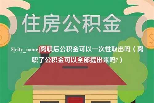 诸城离职后公积金可以一次性取出吗（离职了公积金可以全部提出来吗?）