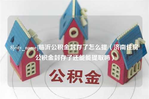 诸城临沂公积金封存了怎么提（济南住房公积金封存了还能能提取吗）