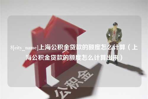 诸城上海公积金贷款的额度怎么计算（上海公积金贷款的额度怎么计算出来）